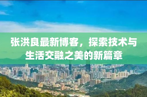 张洪良最新博客，探索技术与生活交融之美的新篇章
