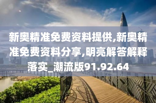 新奥精准免费资料提供,新奥精准免费资料分享,明亮解答解释落实_潮流版91.92.64