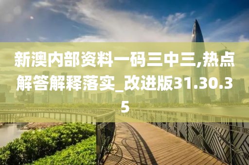 新澳内部资料一码三中三,热点解答解释落实_改进版31.30.35