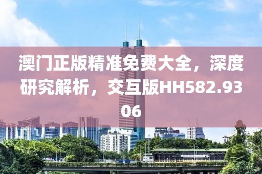 澳门正版精准免费大全，深度研究解析，交互版HH582.9306