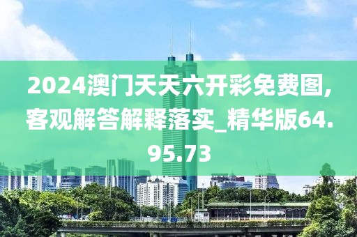 2024澳门天天六开彩免费图,客观解答解释落实_精华版64.95.73