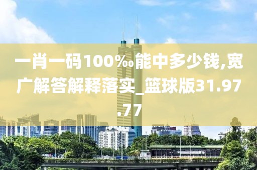 一肖一码100‰能中多少钱,宽广解答解释落实_篮球版31.97.77