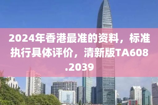 2024年香港最准的资料，标准执行具体评价，清新版TA608.2039