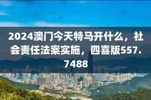 2024澳门今天特马开什么，社会责任法案实施，四喜版557.7488