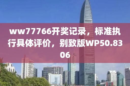 ww77766开奖记录，标准执行具体评价，别致版WP50.8306