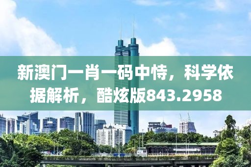 新澳门一肖一码中恃，科学依据解析，酷炫版843.2958
