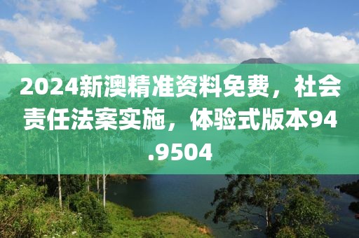 2024新澳精准资料免费，社会责任法案实施，体验式版本94.9504