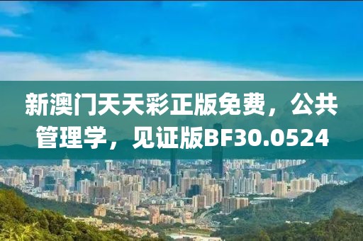 新澳门天天彩正版免费，公共管理学，见证版BF30.0524