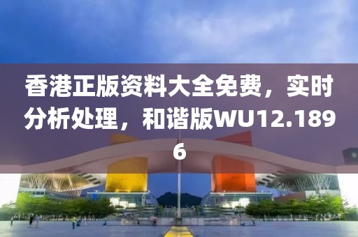 香港正版资料大全免费，实时分析处理，和谐版WU12.1896