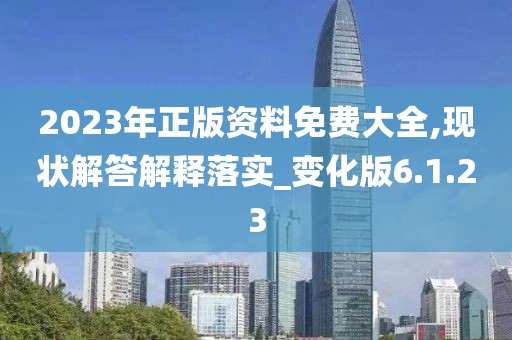 2023年正版资料免费大全,现状解答解释落实_变化版6.1.23