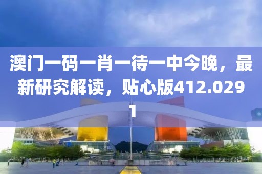 澳门一码一肖一待一中今晚，最新研究解读，贴心版412.0291