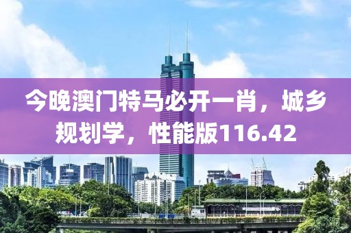 今晚澳门特马必开一肖，城乡规划学，性能版116.42