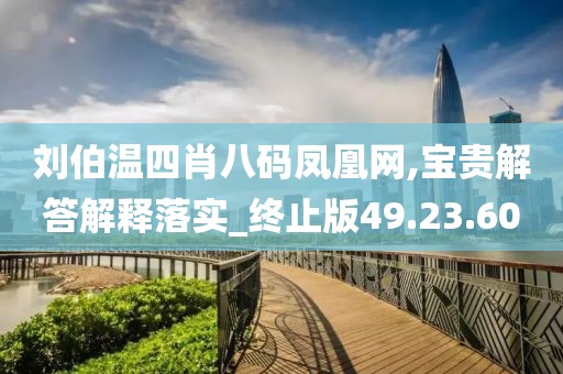 刘伯温四肖八码凤凰网,宝贵解答解释落实_终止版49.23.60