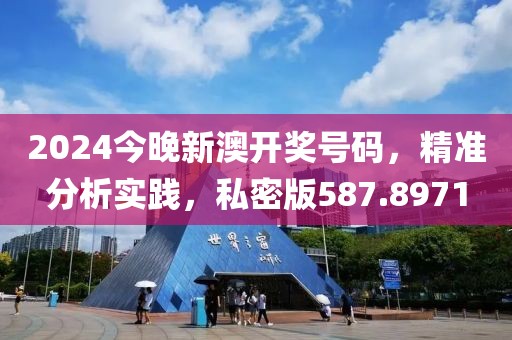 2024今晚新澳开奖号码，精准分析实践，私密版587.8971