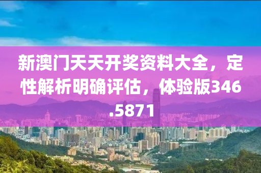 新澳门天天开奖资料大全，定性解析明确评估，体验版346.5871