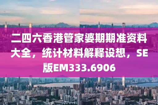 二四六香港管家婆期期准资料大全，统计材料解释设想，SE版EM333.6906