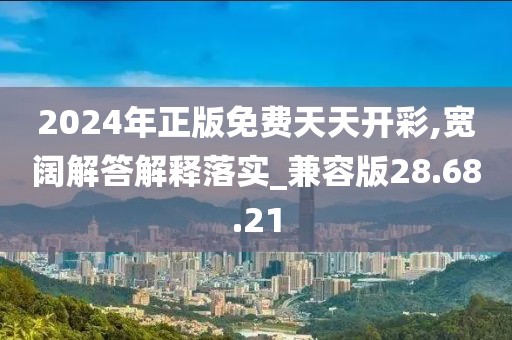 2024年正版免费天天开彩,宽阔解答解释落实_兼容版28.68.21
