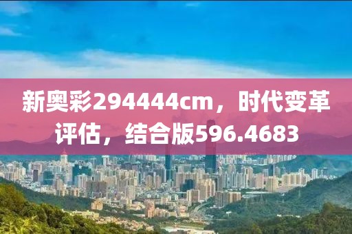 新奥彩294444cm，时代变革评估，结合版596.4683