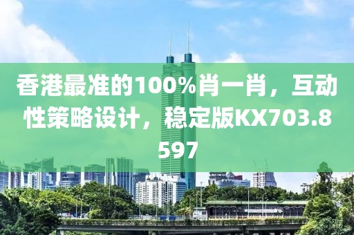 香港最准的100%肖一肖，互动性策略设计，稳定版KX703.8597