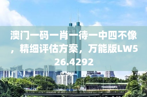 澳门一码一肖一待一中四不像，精细评估方案，万能版LW526.4292