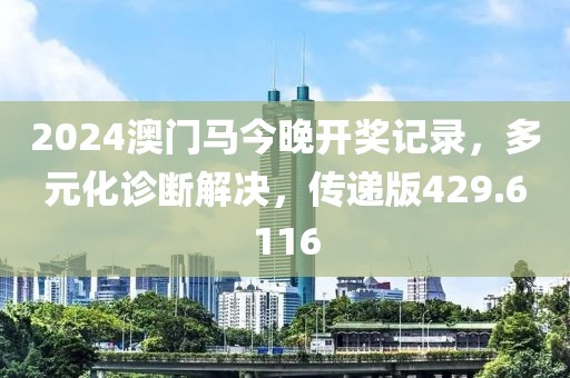 2024澳门马今晚开奖记录，多元化诊断解决，传递版429.6116
