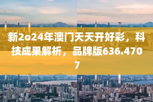 新2o24年澳门天天开好彩，科技成果解析，品牌版636.4707