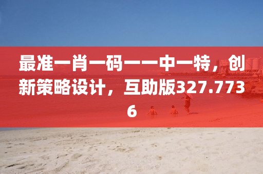 最准一肖一码一一中一特，创新策略设计，互助版327.7736