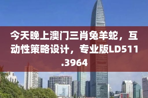 今天晚上澳门三肖兔羊蛇，互动性策略设计，专业版LD511.3964
