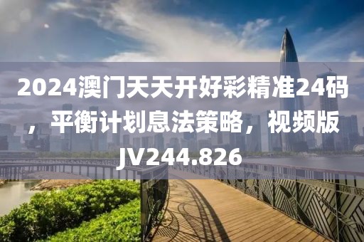2024澳门天天开好彩精准24码，平衡计划息法策略，视频版JV244.826