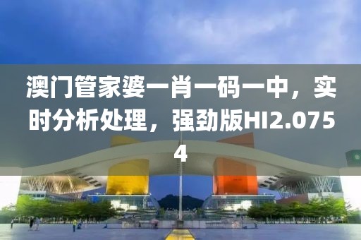 澳门管家婆一肖一码一中，实时分析处理，强劲版HI2.0754