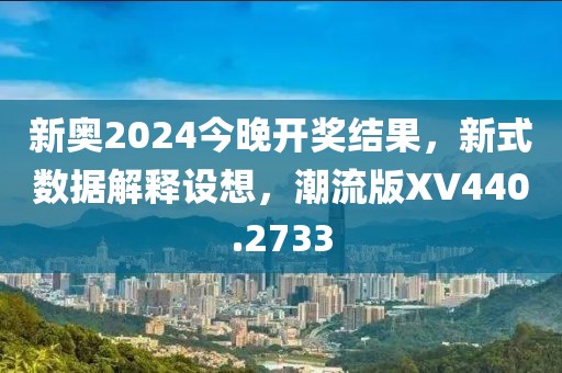 新奥2024今晚开奖结果，新式数据解释设想，潮流版XV440.2733