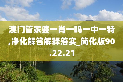 澳门管家婆一肖一吗一中一特,净化解答解释落实_简化版90.22.21