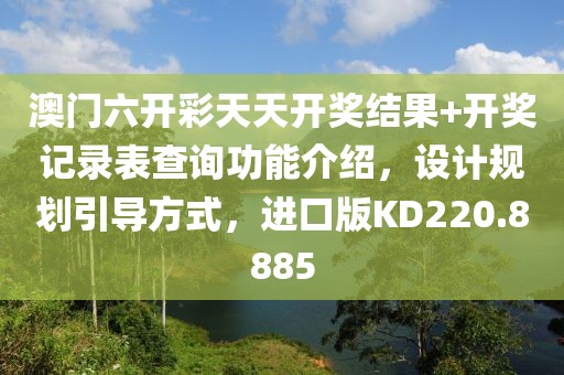 澳门六开彩天天开奖结果+开奖记录表查询功能介绍，设计规划引导方式，进口版KD220.8885