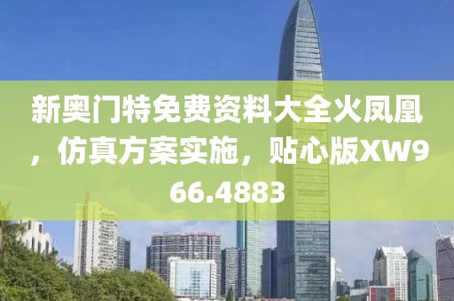 新奥门特免费资料大全火凤凰，仿真方案实施，贴心版XW966.4883