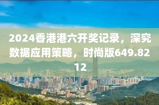 2024香港港六开奖记录，深究数据应用策略，时尚版649.8212