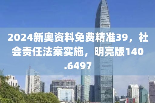 2024新奥资料免费精准39，社会责任法案实施，明亮版140.6497