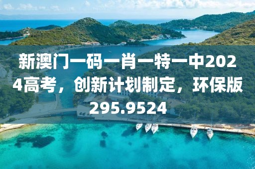 新澳门一码一肖一特一中2024高考，创新计划制定，环保版295.9524