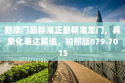 新澳门最精准正最精准龙门，具象化表达解说，拍照版879.7015