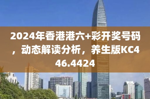 2024年香港港六+彩开奖号码，动态解读分析，养生版KC446.4424