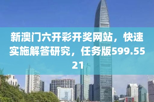 新澳门六开彩开奖网站，快速实施解答研究，任务版599.5521