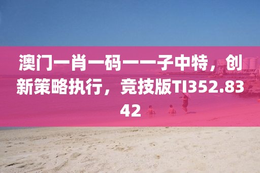 澳门一肖一码一一子中特，创新策略执行，竞技版TI352.8342
