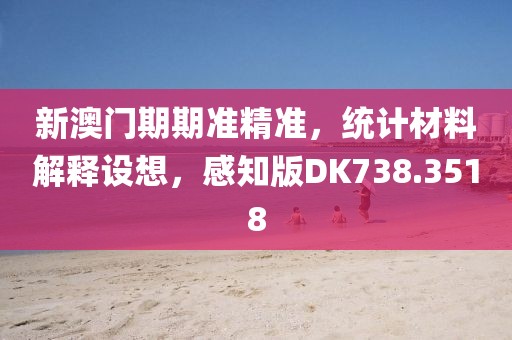 新澳门期期准精准，统计材料解释设想，感知版DK738.3518