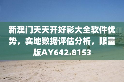 新澳门天天开好彩大全软件优势，实地数据评估分析，限量版AY642.8153