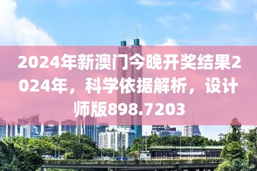 2024年新澳门今晚开奖结果2024年，科学依据解析，设计师版898.7203