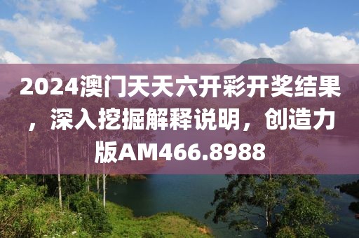 2024澳门天天六开彩开奖结果，深入挖掘解释说明，创造力版AM466.8988