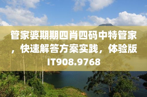 管家婆期期四肖四码中特管家，快速解答方案实践，体验版IT908.9768