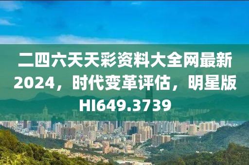 二四六天天彩资料大全网最新2024，时代变革评估，明星版HI649.3739