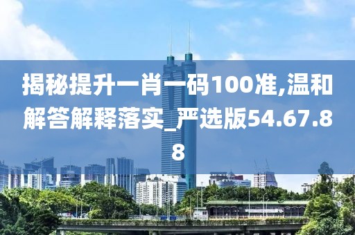 揭秘提升一肖一码100准,温和解答解释落实_严选版54.67.88