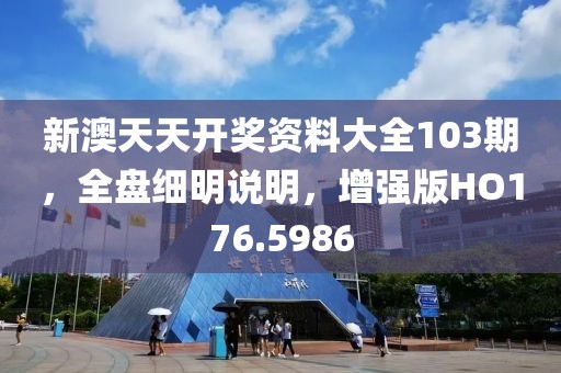 新澳天天开奖资料大全103期，全盘细明说明，增强版HO176.5986