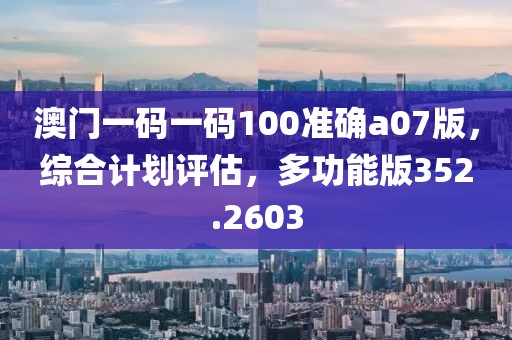 澳门一码一码100准确a07版，综合计划评估，多功能版352.2603